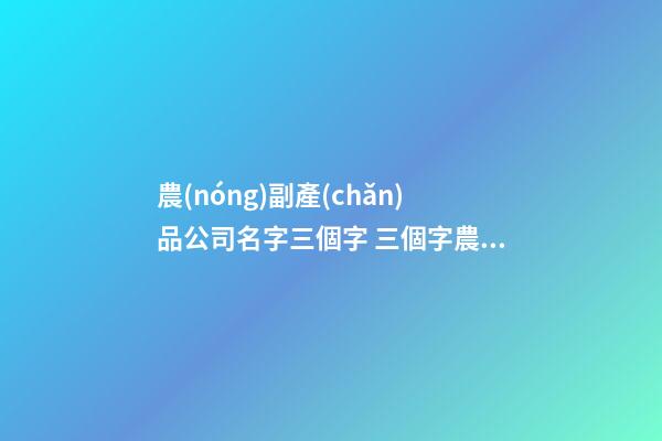 農(nóng)副產(chǎn)品公司名字三個字 三個字農(nóng)業(yè)公司名字-第1張-公司起名-玄機(jī)派